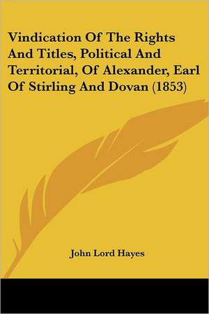 Vindication Of The Rights And Titles, Political And Territorial, Of Alexander, Earl Of Stirling And Dovan (1853) de John Lord Hayes