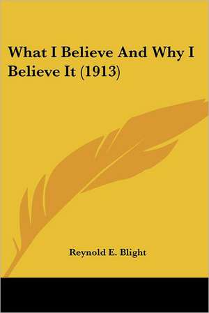 What I Believe And Why I Believe It (1913) de Reynold E. Blight