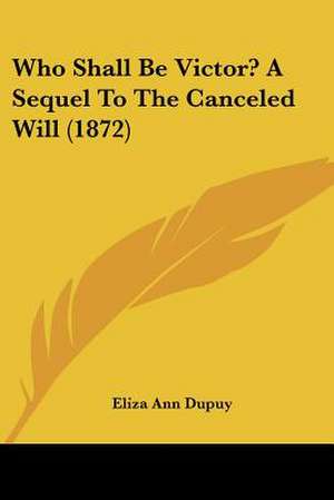 Who Shall Be Victor? A Sequel To The Canceled Will (1872) de Eliza Ann Dupuy