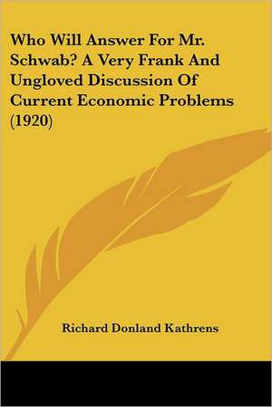 Who Will Answer For Mr. Schwab? A Very Frank And Ungloved Discussion Of Current Economic Problems (1920) de Richard Donland Kathrens