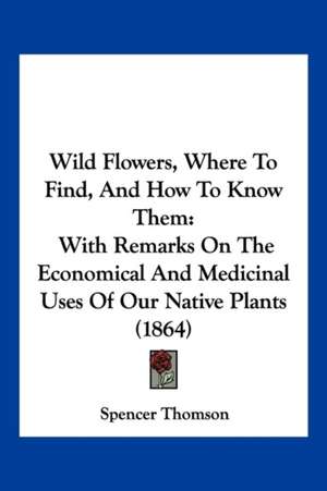 Wild Flowers, Where To Find, And How To Know Them de Spencer Thomson