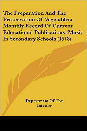 The Preparation And The Preservation Of Vegetables; Monthly Record Of Current Educational Publications; Music In Secondary Schools (1918) de Department Of The Interior