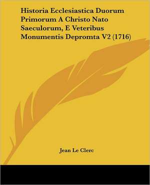 Historia Ecclesiastica Duorum Primorum A Christo Nato Saeculorum, E Veteribus Monumentis Depromta V2 (1716) de Jean Le Clerc