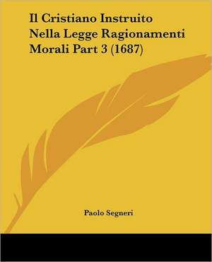 Il Cristiano Instruito Nella Legge Ragionamenti Morali Part 3 (1687) de Paolo Segneri