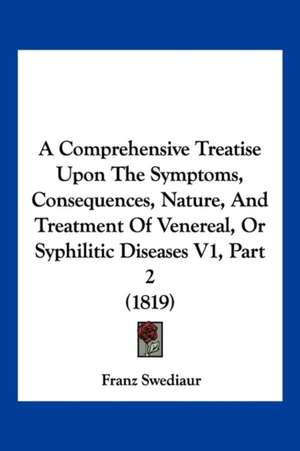 A Comprehensive Treatise Upon The Symptoms, Consequences, Nature, And Treatment Of Venereal, Or Syphilitic Diseases V1, Part 2 (1819) de Franz Swediaur