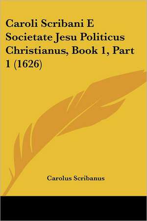 Caroli Scribani E Societate Jesu Politicus Christianus, Book 1, Part 1 (1626) de Carolus Scribanus