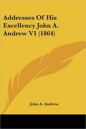 Addresses Of His Excellency John A. Andrew V1 (1864) de John A. Andrew