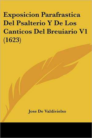 Exposicion Parafrastica Del Psalterio Y De Los Canticos Del Breuiario V1 (1623) de Jose De Valdivielso