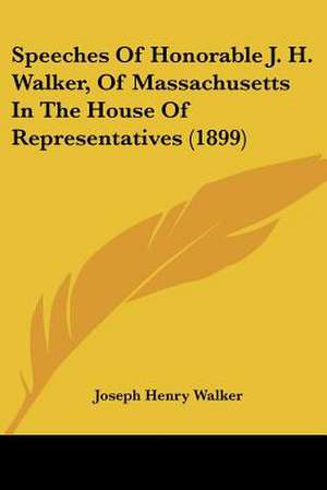 Speeches Of Honorable J. H. Walker, Of Massachusetts In The House Of Representatives (1899) de Joseph Henry Walker