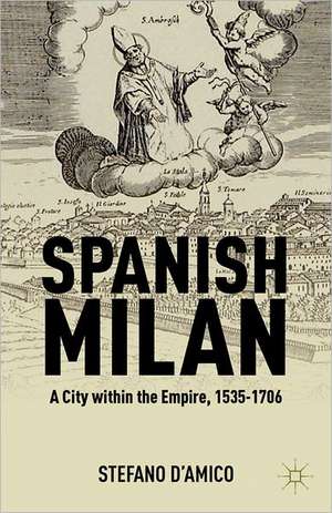 Spanish Milan: A City within the Empire, 1535-1706 de S. D'Amico