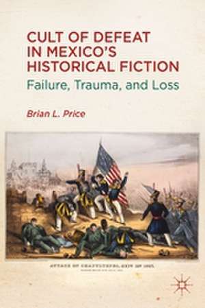 Cult of Defeat in Mexico’s Historical Fiction: Failure, Trauma, and Loss de B. Price