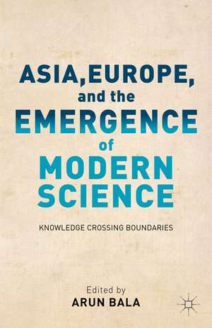 Asia, Europe, and the Emergence of Modern Science: Knowledge Crossing Boundaries de A. Bala