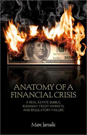 Anatomy of a Financial Crisis: A Real Estate Bubble, Runaway Credit Markets, and Regulatory Failure de M. Jarsulic