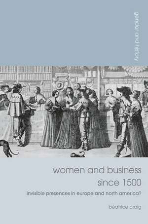 Women and Business since 1500: Invisible Presences in Europe and North America? de Béatrice Craig