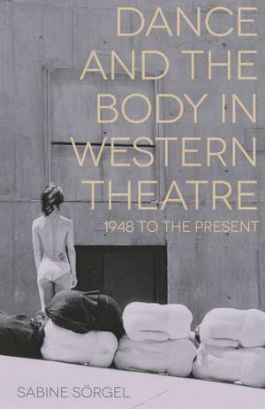 Dance and the Body in Western Theatre: 1948 to the Present de Sabine Sörgel