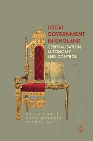 Local Government in England: Centralisation, Autonomy and Control de Colin Copus