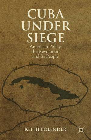 Cuba Under Siege: American Policy, the Revolution and Its People de K. Bolender