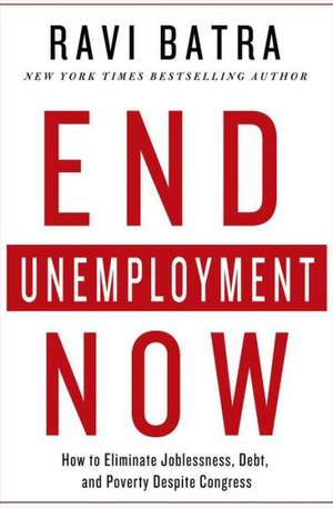 End Unemployment Now: How to Eliminate Joblessness, Debt, and Poverty Despite Congress de Ravi Batra