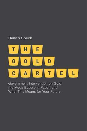 The Gold Cartel: Government Intervention on Gold, the Mega Bubble in Paper, and What This Means for Your Future de D. Speck