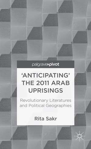 'Anticipating' the 2011 Arab Uprisings: Revolutionary Literatures and Political Geographies de R. Sakr