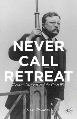 Never Call Retreat: Theodore Roosevelt and the Great War de J. Thompson