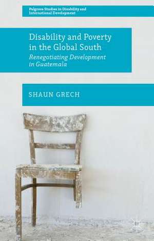 Disability and Poverty in the Global South: Renegotiating Development in Guatemala de Shaun Grech