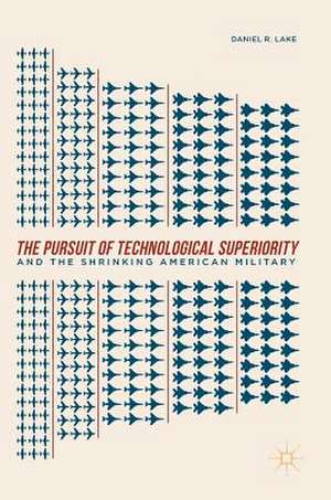 The Pursuit of Technological Superiority and the Shrinking American Military de Daniel R. Lake