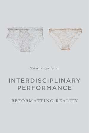 Interdisciplinary Performance: Reformatting Reality de Natasha Lushetich