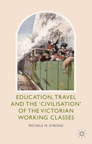 Education, Travel and the 'Civilisation' of the Victorian Working Classes de Michele M. Strong