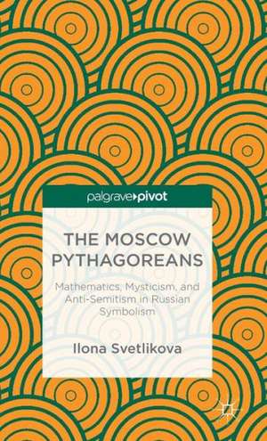 The Moscow Pythagoreans: Mathematics, Mysticism, and Anti-Semitism in Russian Symbolism de Ilona Svetlikova