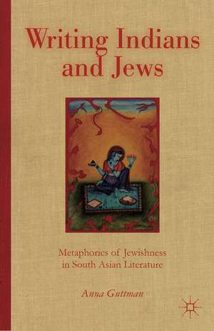 Writing Indians and Jews: Metaphorics of Jewishness in South Asian Literature de A. Guttman