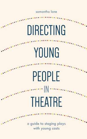 Directing Young People in Theatre: A Guide to Staging Plays with Young Casts de Samantha Lane