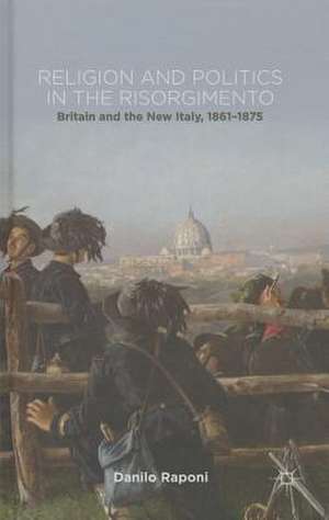 Religion and Politics in the Risorgimento: Britain and the New Italy, 1861-1875 de D. Raponi