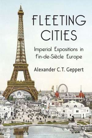 Fleeting Cities: Imperial Expositions in Fin-de-Siècle Europe de A. Geppert