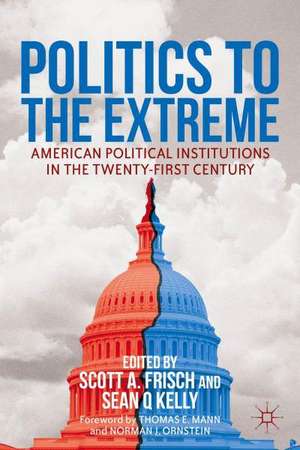 Politics to the Extreme: American Political Institutions in the Twenty-First Century de S. Frisch