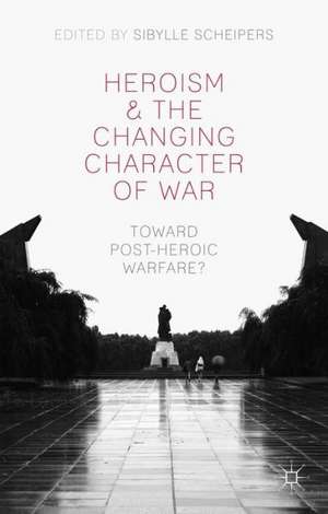 Heroism and the Changing Character of War: Toward Post-Heroic Warfare? de S. Scheipers