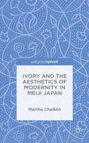 Ivory and the Aesthetics of Modernity in Meiji Japan de M. Chaiklin