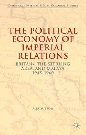 The Political Economy of Imperial Relations: Britain, the Sterling Area, and Malaya 1945-1960 de Alex Sutton