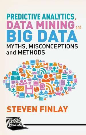 Predictive Analytics, Data Mining and Big Data: Myths, Misconceptions and Methods de S. Finlay