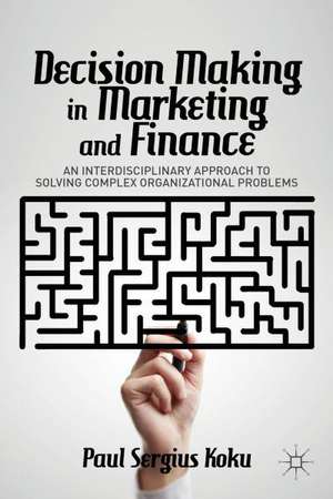 Decision Making in Marketing and Finance: An Interdisciplinary Approach to Solving Complex Organizational Problems de P. Koku