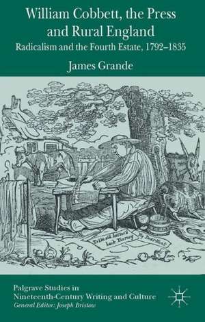 William Cobbett, the Press and Rural England: Radicalism and the Fourth Estate, 1792-1835 de James Grande