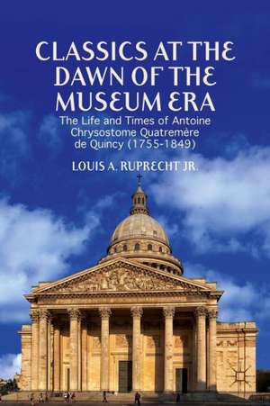 Classics at the Dawn of the Museum Era: The Life and Times of Antoine Chrysostome Quatremère de Quincy (1755-1849) de L. Ruprecht