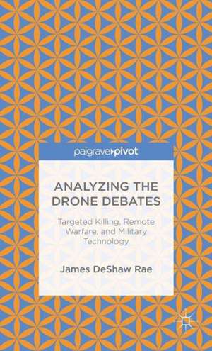 Analyzing the Drone Debates: Targeted Killing, Remote Warfare, and Military Technology de James DeShaw Rae