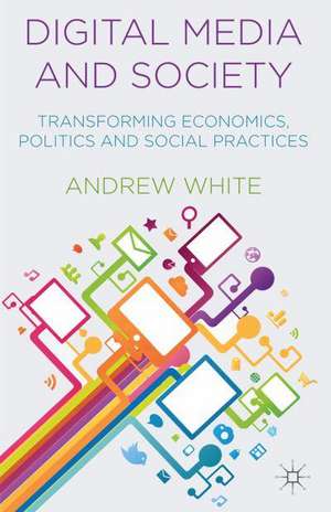 Digital Media and Society: Transforming Economics, Politics and Social Practices de A. White