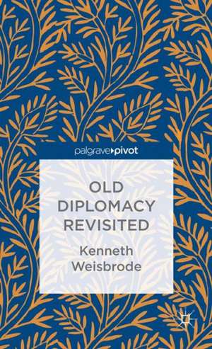 Old Diplomacy Revisited: A Study in the Modern History of Diplomatic Transformations de K. Weisbrode