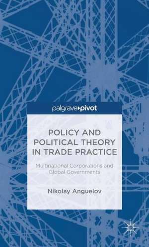 Policy and Political Theory in Trade Practice: Multinational Corporations and Global Governments de N. Anguelov