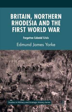 Britain, Northern Rhodesia and the First World War: Forgotten Colonial Crisis de Edmund James Yorke