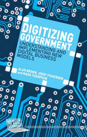 Digitizing Government: Understanding and Implementing New Digital Business Models de A. Brown