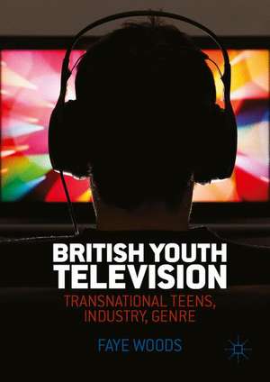 British Youth Television: Transnational Teens, Industry, Genre de Faye Woods