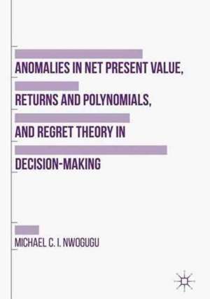 Anomalies in Net Present Value, Returns and Polynomials, and Regret Theory in Decision-Making de Michael C. I. Nwogugu